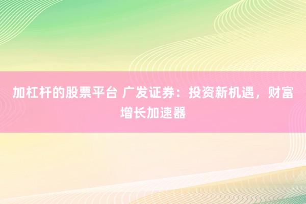 加杠杆的股票平台 广发证券：投资新机遇，财富增长加速器