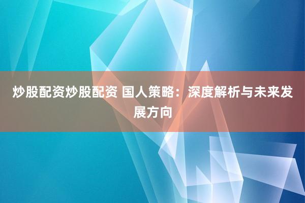炒股配资炒股配资 国人策略：深度解析与未来发展方向