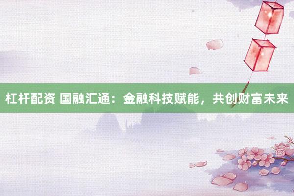 杠杆配资 国融汇通：金融科技赋能，共创财富未来
