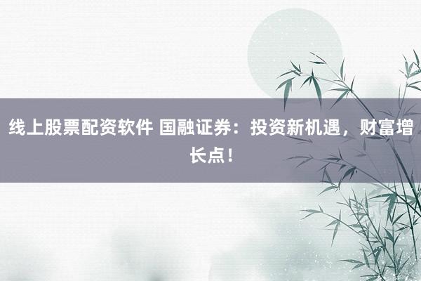 线上股票配资软件 国融证券：投资新机遇，财富增长点！