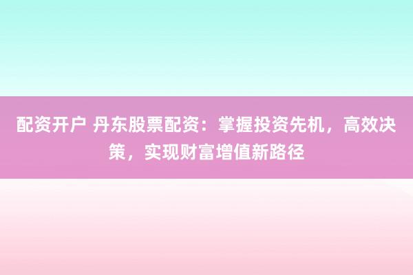 配资开户 丹东股票配资：掌握投资先机，高效决策，实现财富增值新路径