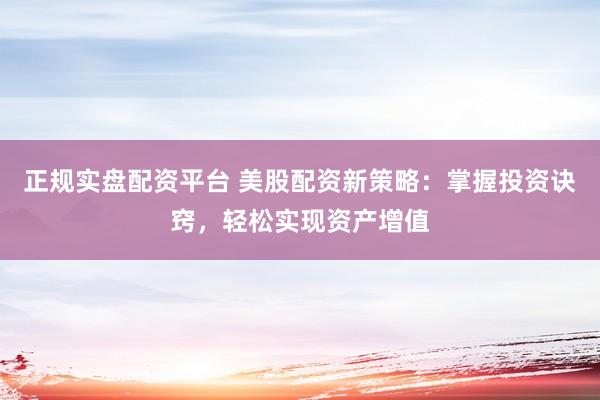 正规实盘配资平台 美股配资新策略：掌握投资诀窍，轻松实现资产增值