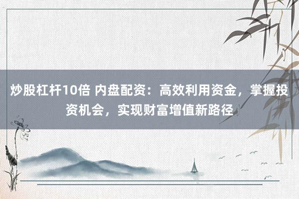 炒股杠杆10倍 内盘配资：高效利用资金，掌握投资机会，实现财富增值新路径