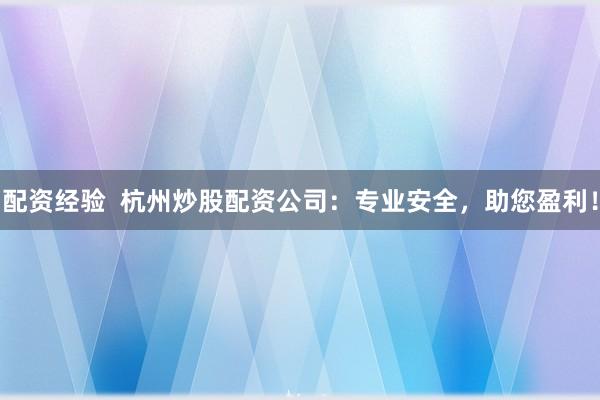 配资经验  杭州炒股配资公司：专业安全，助您盈利！