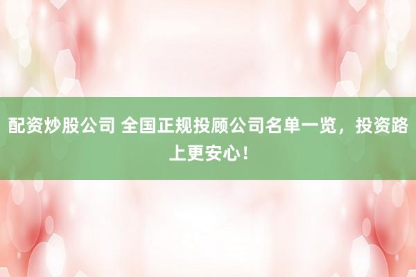 配资炒股公司 全国正规投顾公司名单一览，投资路上更安心！