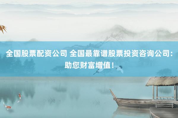 全国股票配资公司 全国最靠谱股票投资咨询公司：助您财富增值！