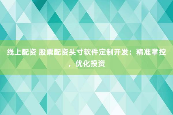 线上配资 股票配资头寸软件定制开发：精准掌控，优化投资
