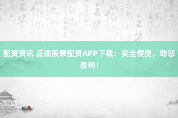 配资资讯 正规股票配资APP下载：安全便捷，助您盈利！