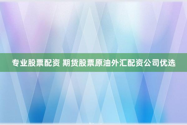 专业股票配资 期货股票原油外汇配资公司优选