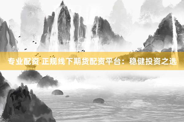 专业配资 正规线下期货配资平台：稳健投资之选