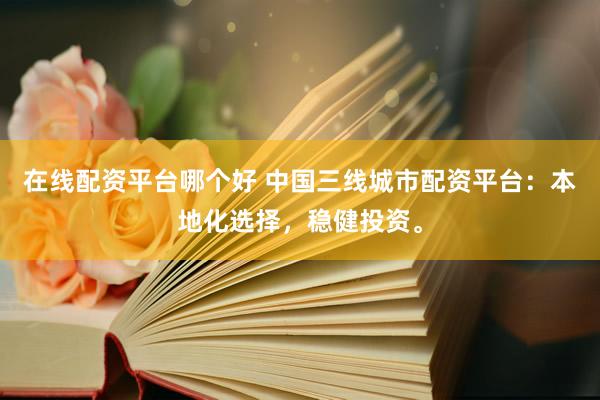 在线配资平台哪个好 中国三线城市配资平台：本地化选择，稳健投资。