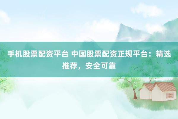 手机股票配资平台 中国股票配资正规平台：精选推荐，安全可靠