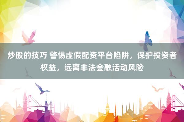 炒股的技巧 警惕虚假配资平台陷阱，保护投资者权益，远离非法金融活动风险