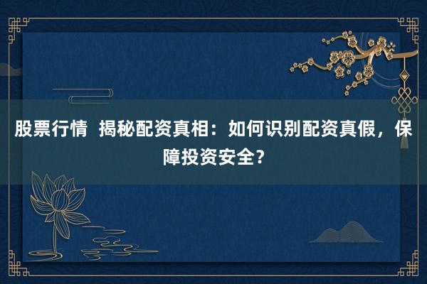 股票行情  揭秘配资真相：如何识别配资真假，保障投资安全？