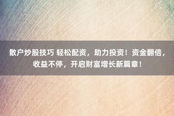 散户炒股技巧 轻松配资，助力投资！资金翻倍，收益不停，开启财富增长新篇章！