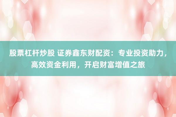 股票杠杆炒股 证券鑫东财配资：专业投资助力，高效资金利用，开启财富增值之旅