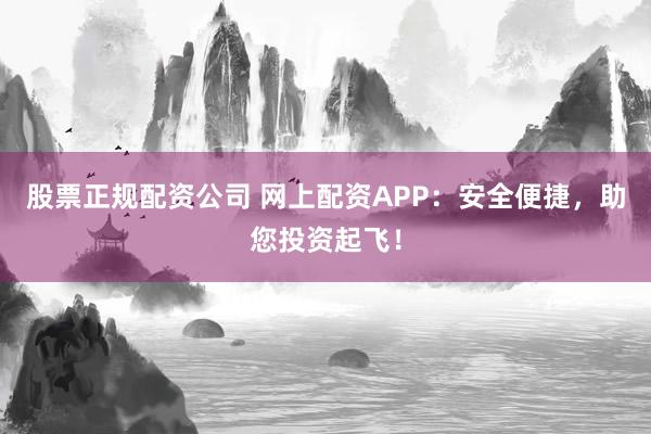 股票正规配资公司 网上配资APP：安全便捷，助您投资起飞！