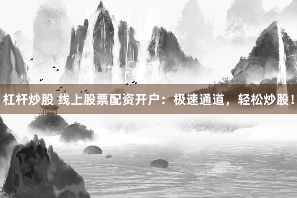 杠杆炒股 线上股票配资开户：极速通道，轻松炒股！
