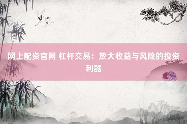 网上配资官网 杠杆交易：放大收益与风险的投资利器