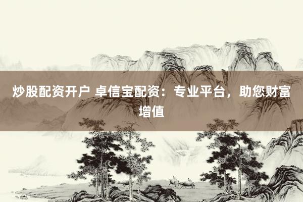 炒股配资开户 卓信宝配资：专业平台，助您财富增值