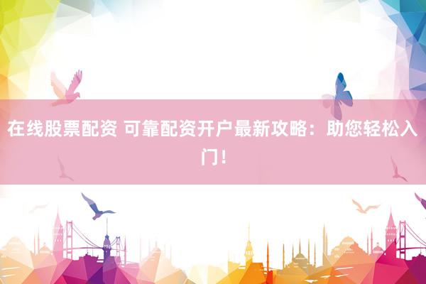 在线股票配资 可靠配资开户最新攻略：助您轻松入门！