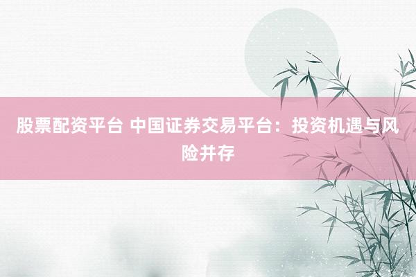 股票配资平台 中国证券交易平台：投资机遇与风险并存