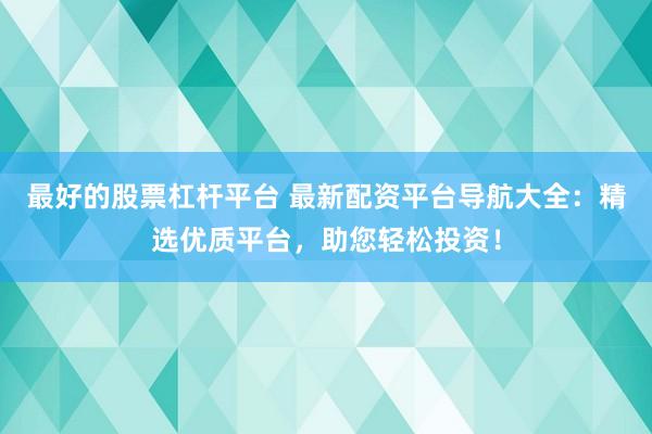最好的股票杠杆平台 最新配资平台导航大全：精选优质平台，助您轻松投资！