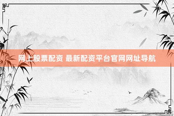网上股票配资 最新配资平台官网网址导航