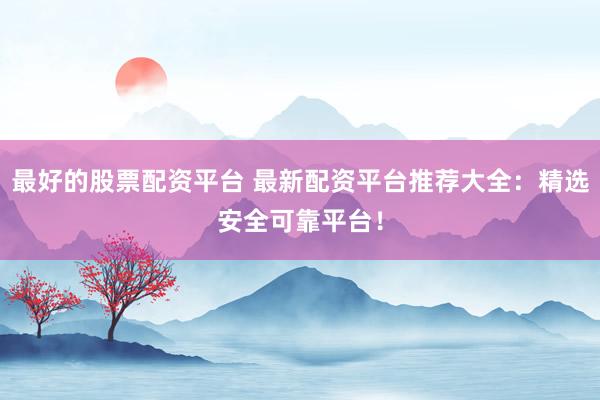 最好的股票配资平台 最新配资平台推荐大全：精选安全可靠平台！