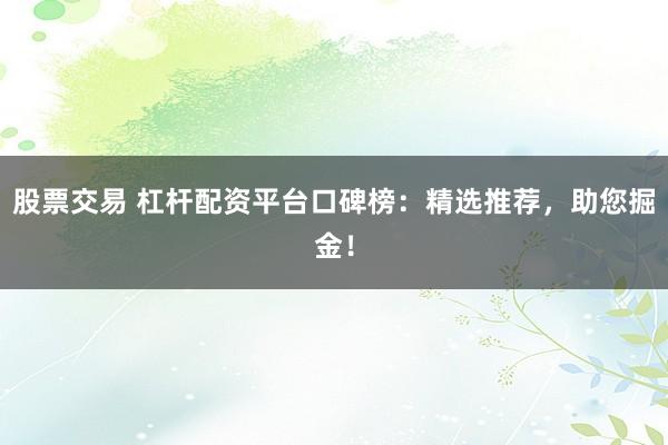 股票交易 杠杆配资平台口碑榜：精选推荐，助您掘金！