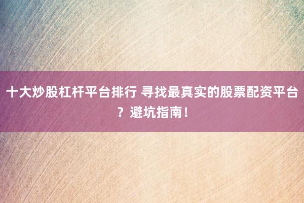 十大炒股杠杆平台排行 寻找最真实的股票配资平台？避坑指南！
