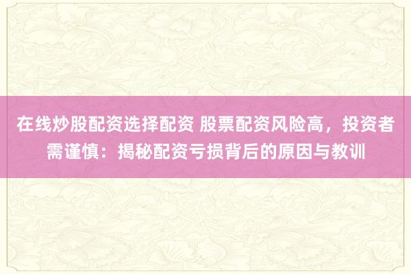 在线炒股配资选择配资 股票配资风险高，投资者需谨慎：揭秘配资亏损背后的原因与教训