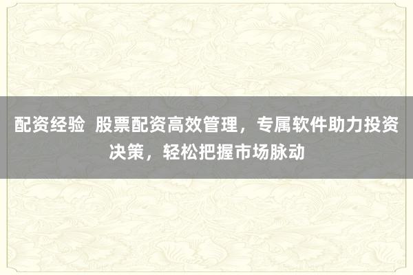 配资经验  股票配资高效管理，专属软件助力投资决策，轻松把握市场脉动
