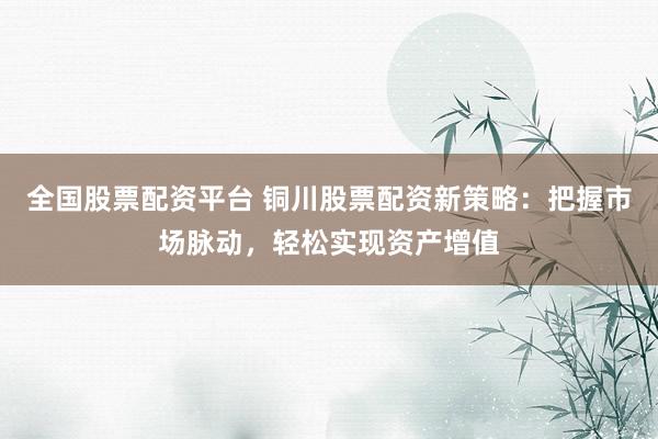 全国股票配资平台 铜川股票配资新策略：把握市场脉动，轻松实现资产增值