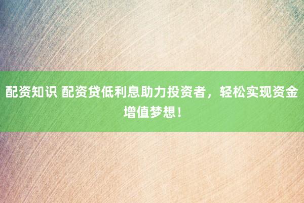配资知识 配资贷低利息助力投资者，轻松实现资金增值梦想！