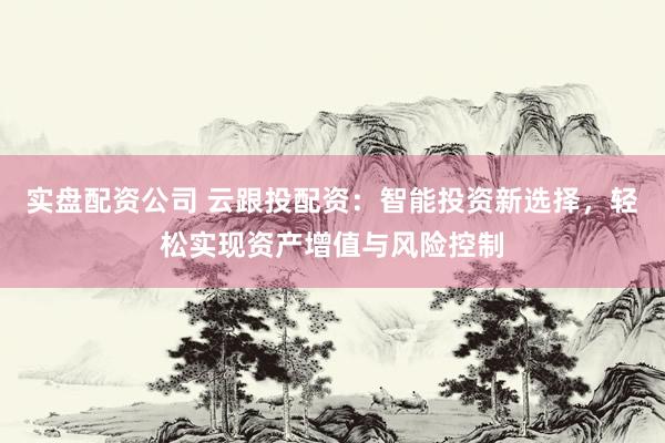 实盘配资公司 云跟投配资：智能投资新选择，轻松实现资产增值与风险控制