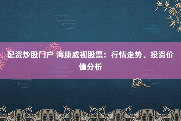 配资炒股门户 海康威视股票：行情走势、投资价值分析