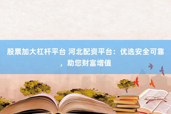 股票加大杠杆平台 河北配资平台：优选安全可靠，助您财富增值