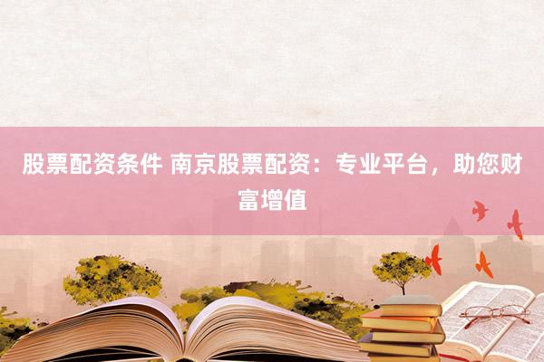 股票配资条件 南京股票配资：专业平台，助您财富增值