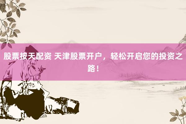 股票按天配资 天津股票开户，轻松开启您的投资之路！