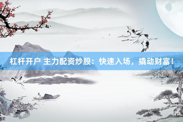 杠杆开户 主力配资炒股：快速入场，撬动财富！
