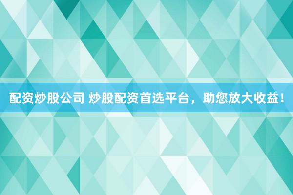 配资炒股公司 炒股配资首选平台，助您放大收益！