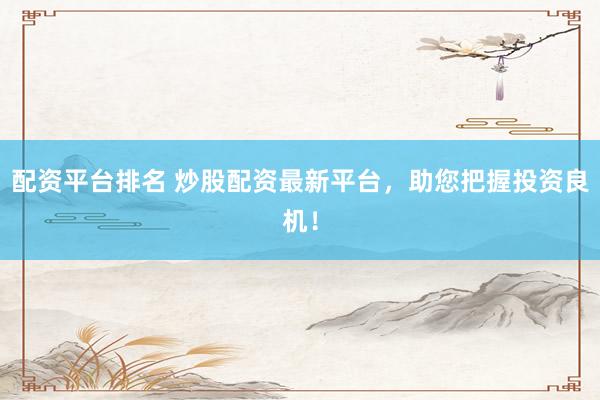 配资平台排名 炒股配资最新平台，助您把握投资良机！
