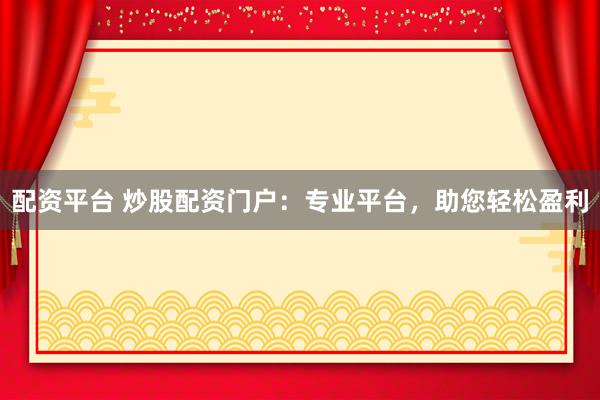 配资平台 炒股配资门户：专业平台，助您轻松盈利
