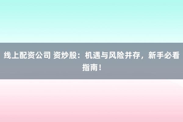 线上配资公司 资炒股：机遇与风险并存，新手必看指南！