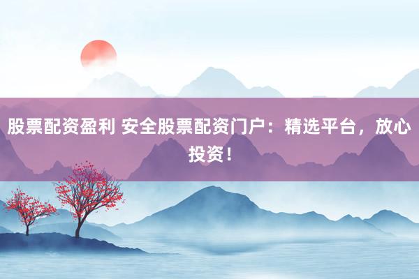 股票配资盈利 安全股票配资门户：精选平台，放心投资！