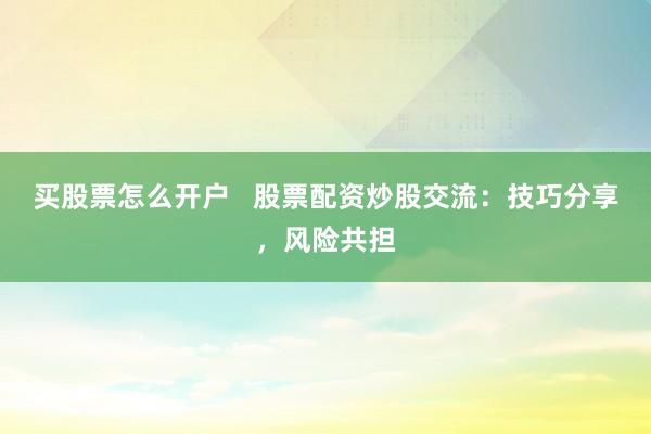 买股票怎么开户   股票配资炒股交流：技巧分享，风险共担