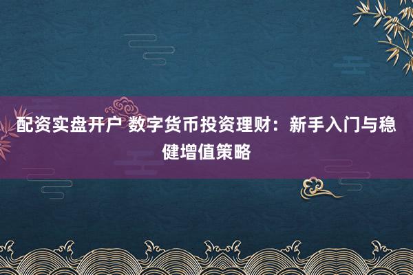 配资实盘开户 数字货币投资理财：新手入门与稳健增值策略