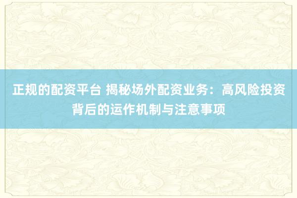 正规的配资平台 揭秘场外配资业务：高风险投资背后的运作机制与注意事项