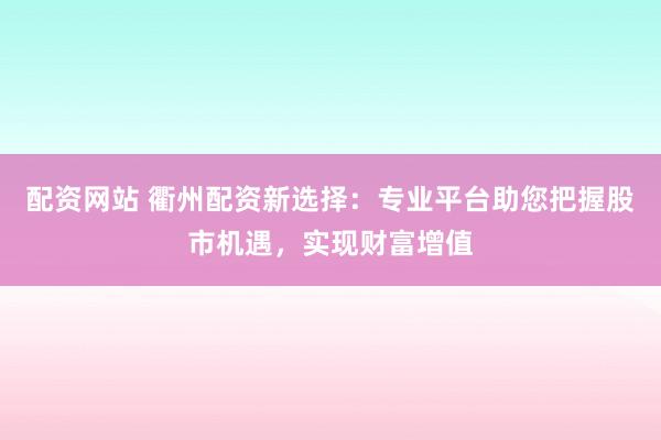 配资网站 衢州配资新选择：专业平台助您把握股市机遇，实现财富增值